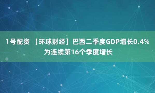 1号配资 【环球财经】巴西二季度GDP增长0.4% 为连续第16个季度增长