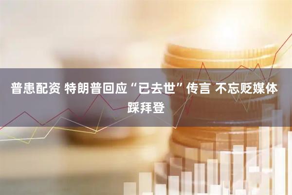 普患配资 特朗普回应“已去世”传言 不忘贬媒体 踩拜登