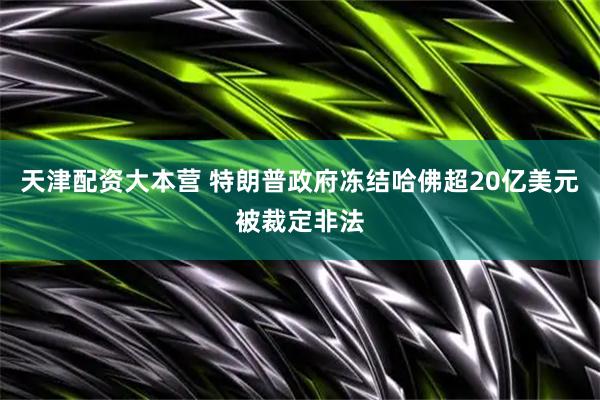 天津配资大本营 特朗普政府冻结哈佛超20亿美元被裁定非法