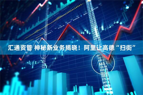 汇通资管 神秘新业务揭晓！阿里让高德“扫街”