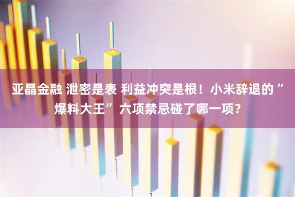 亚晶金融 泄密是表 利益冲突是根！小米辞退的“爆料大王” 六项禁忌碰了哪一项？