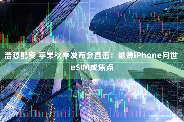 浩源配资 苹果秋季发布会直击：最薄iPhone问世 eSIM成焦点