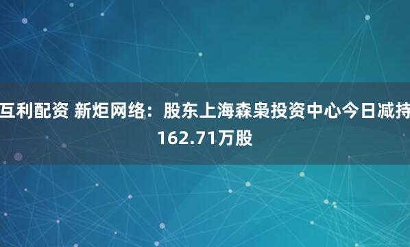 互利配资 新炬网络：股东上海森枭投资中心今日减持162.71万股