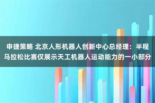 申捷策略 北京人形机器人创新中心总经理：半程马拉松比赛仅展示天工机器人运动能力的一小部分