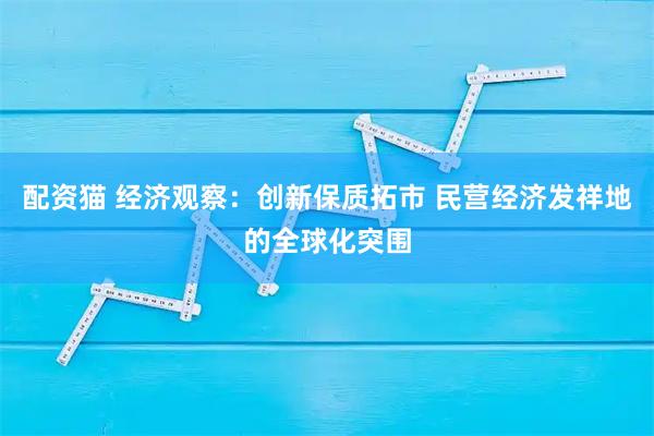 配资猫 经济观察：创新保质拓市 民营经济发祥地的全球化突围