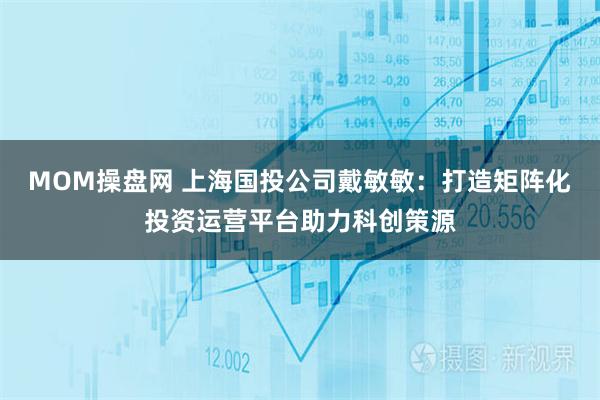 MOM操盘网 上海国投公司戴敏敏：打造矩阵化投资运营平台助力科创策源