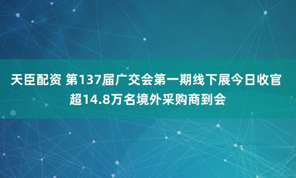 天臣配资 第137届广交会第一期线下展今日收官 超14.8万名境外采购商到会