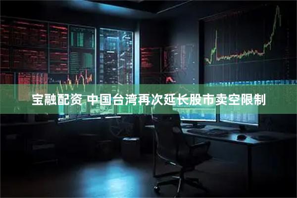 宝融配资 中国台湾再次延长股市卖空限制