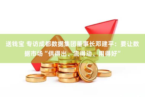 送钱宝 专访成都数据集团董事长邓建平：要让数据市场“供得出、流得动、用得好”