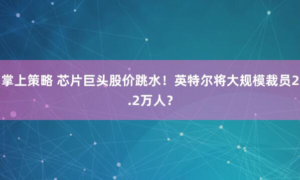 掌上策略 芯片巨头股价跳水！英特尔将大规模裁员2.2万人？