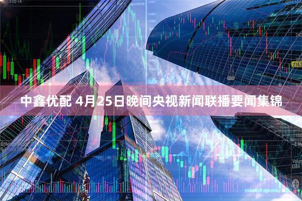 中鑫优配 4月25日晚间央视新闻联播要闻集锦