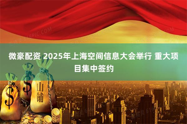 微豪配资 2025年上海空间信息大会举行 重大项目集中签约