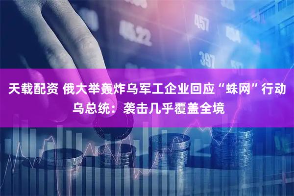 天载配资 俄大举轰炸乌军工企业回应“蛛网”行动 乌总统：袭击几乎覆盖全境