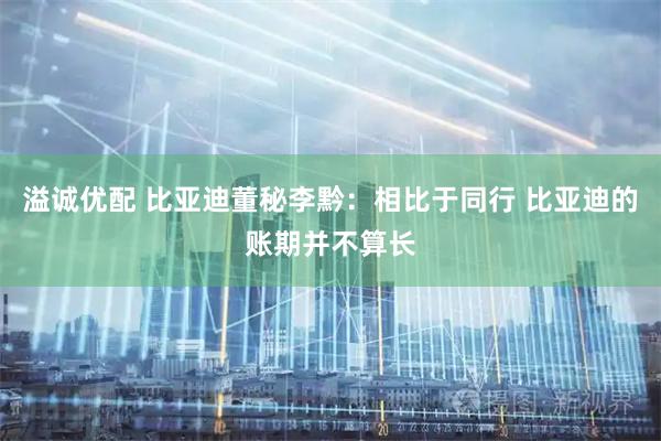 溢诚优配 比亚迪董秘李黔：相比于同行 比亚迪的账期并不算长