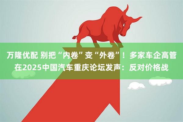 万隆优配 别把“内卷”变“外卷”！多家车企高管在2025中国汽车重庆论坛发声：反对价格战