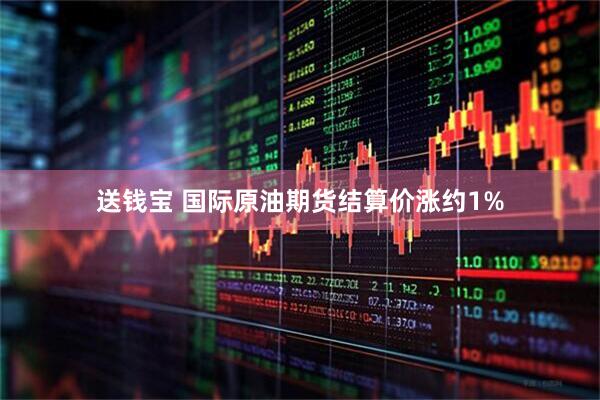 送钱宝 国际原油期货结算价涨约1%