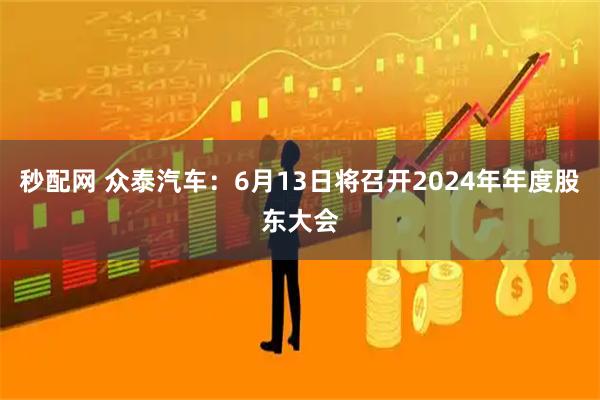 秒配网 众泰汽车：6月13日将召开2024年年度股东大会