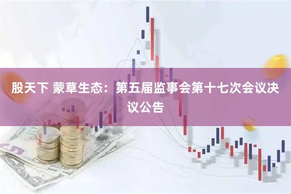 股天下 蒙草生态：第五届监事会第十七次会议决议公告