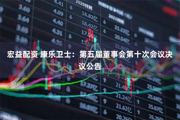 宏益配资 康乐卫士：第五届董事会第十次会议决议公告