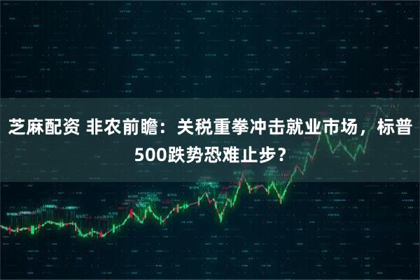 芝麻配资 非农前瞻：关税重拳冲击就业市场，标普500跌势恐难止步？