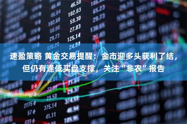 速盈策略 黄金交易提醒：金市迎多头获利了结，但仍有逢低买盘支撑，关注“非农”报告