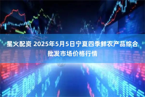 星火配资 2025年5月5日宁夏四季鲜农产品综合批发市场价格行情