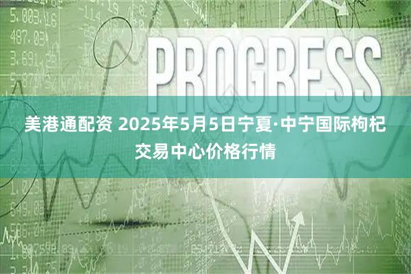 美港通配资 2025年5月5日宁夏·中宁国际枸杞交易中心价格行情
