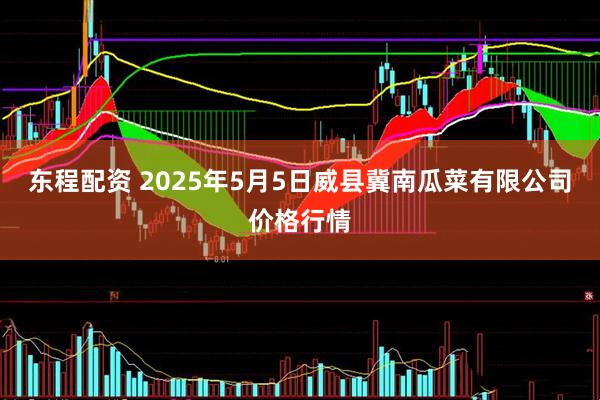 东程配资 2025年5月5日威县冀南瓜菜有限公司价格行情