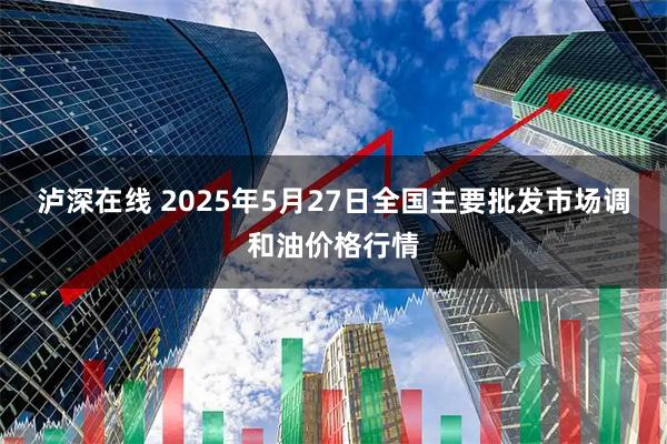 泸深在线 2025年5月27日全国主要批发市场调和油价格行情