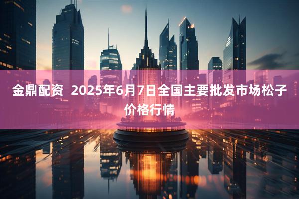 金鼎配资  2025年6月7日全国主要批发市场松子价格行情
