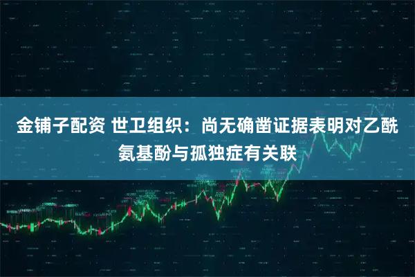 金铺子配资 世卫组织：尚无确凿证据表明对乙酰氨基酚与孤独症有关联