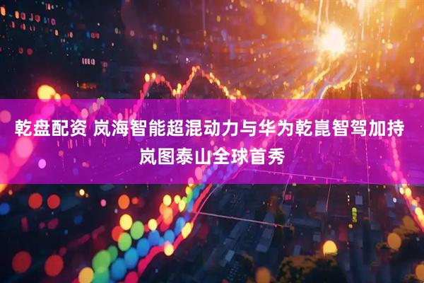 乾盘配资 岚海智能超混动力与华为乾崑智驾加持 岚图泰山全球首秀