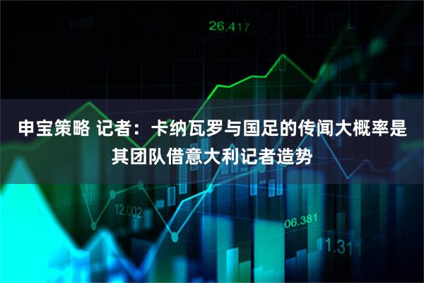 申宝策略 记者：卡纳瓦罗与国足的传闻大概率是其团队借意大利记者造势