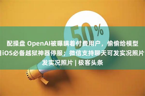 配操盘 OpenAI被曝瞒着付费用户，偷偷给模型降配；昔日iOS必备越狱神器停服；微信支持聊天可发实况照片 | 极客头条