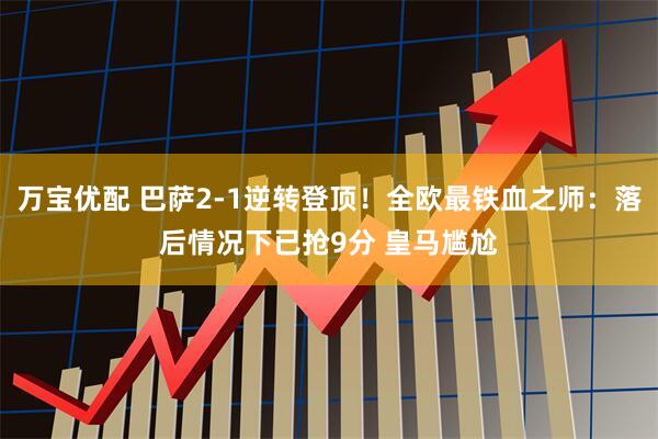 万宝优配 巴萨2-1逆转登顶！全欧最铁血之师：落后情况下已抢9分 皇马尴尬