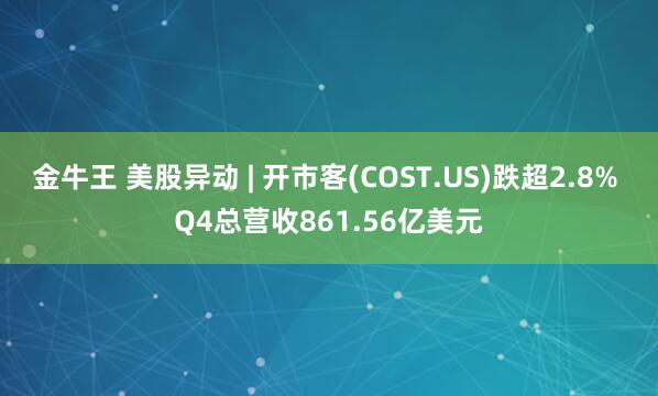 金牛王 美股异动 | 开市客(COST.US)跌超2.8% Q4总营收861.56亿美元