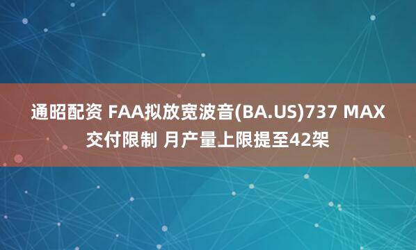 通昭配资 FAA拟放宽波音(BA.US)737 MAX交付限制 月产量上限提至42架