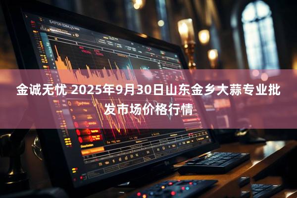 金诚无忧 2025年9月30日山东金乡大蒜专业批发市场价格行情