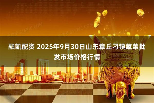 融凯配资 2025年9月30日山东章丘刁镇蔬菜批发市场价格行情