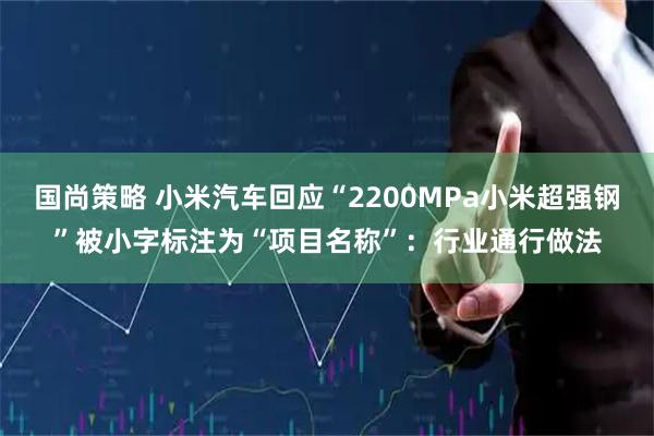 国尚策略 小米汽车回应“2200MPa小米超强钢”被小字标注为“项目名称”：行业通行做法
