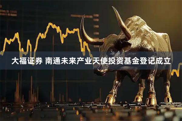 大福证券 南通未来产业天使投资基金登记成立