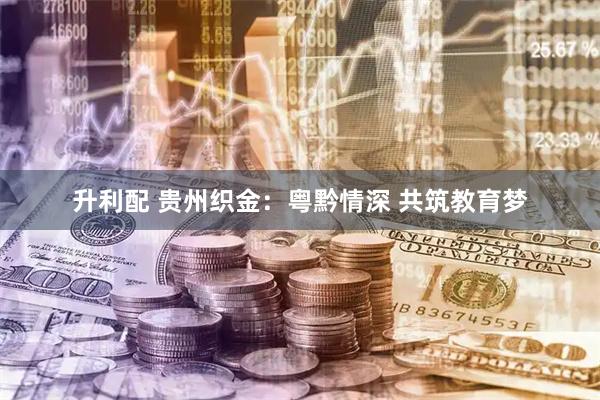 升利配 贵州织金：粤黔情深 共筑教育梦