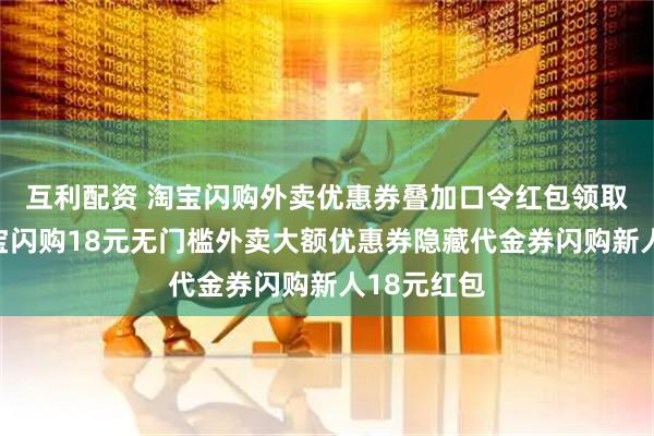 互利配资 淘宝闪购外卖优惠券叠加口令红包领取入口，淘宝闪购18元无门槛外卖大额优惠券隐藏代金券闪购新人18元红包